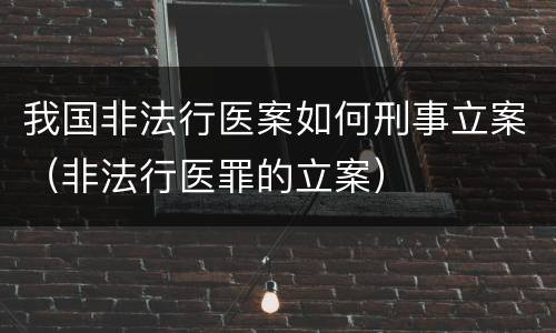 我国非法行医案如何刑事立案（非法行医罪的立案）