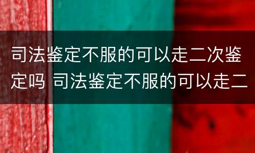 司法鉴定不服的可以走二次鉴定吗 司法鉴定不服的可以走二次鉴定吗怎么办