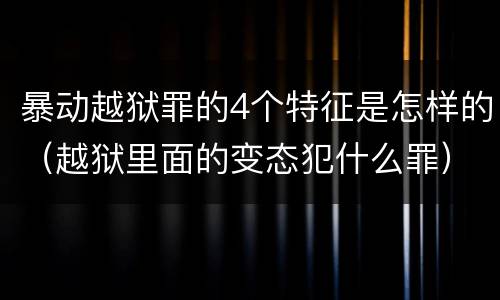 暴动越狱罪的4个特征是怎样的（越狱里面的变态犯什么罪）