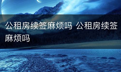 公租房续签麻烦吗 公租房续签麻烦吗