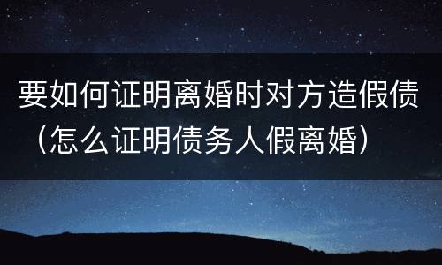 要如何证明离婚时对方造假债（怎么证明债务人假离婚）