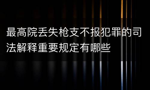 最高院丢失枪支不报犯罪的司法解释重要规定有哪些