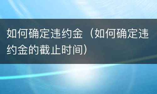 如何确定违约金（如何确定违约金的截止时间）