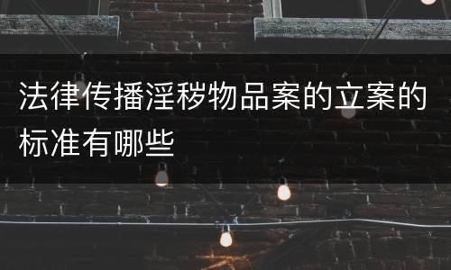 法律传播淫秽物品案的立案的标准有哪些
