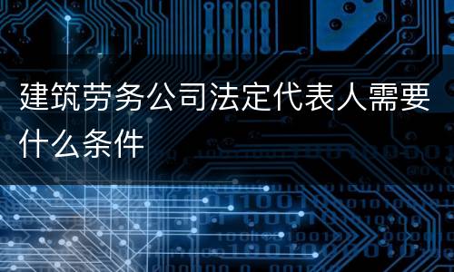 建筑劳务公司法定代表人需要什么条件
