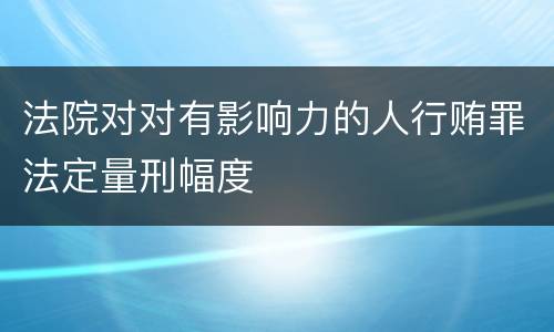 法院对对有影响力的人行贿罪法定量刑幅度