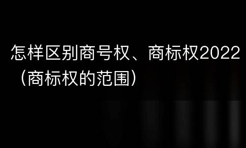 怎样区别商号权、商标权2022（商标权的范围）