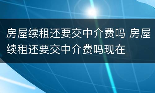 房屋续租还要交中介费吗 房屋续租还要交中介费吗现在