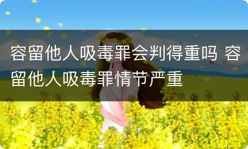容留他人吸毒罪会判得重吗 容留他人吸毒罪情节严重