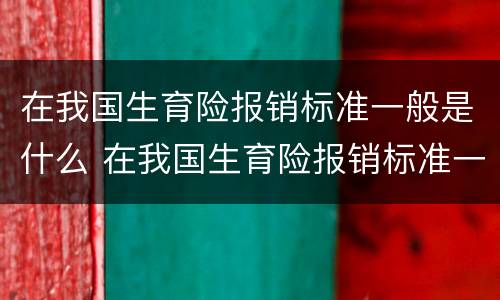 在我国生育险报销标准一般是什么 在我国生育险报销标准一般是什么意思