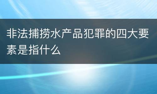 非法捕捞水产品犯罪的四大要素是指什么