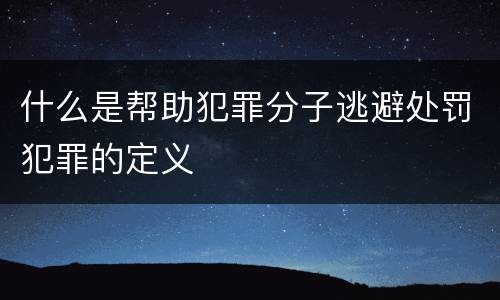 什么是帮助犯罪分子逃避处罚犯罪的定义