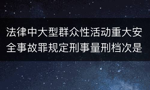 法律中大型群众性活动重大安全事故罪规定刑事量刑档次是多少