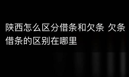 陕西怎么区分借条和欠条 欠条借条的区别在哪里