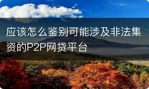 应该怎么鉴别可能涉及非法集资的P2P网贷平台