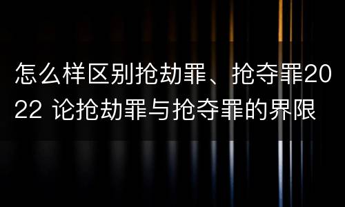 怎么样区别抢劫罪、抢夺罪2022 论抢劫罪与抢夺罪的界限