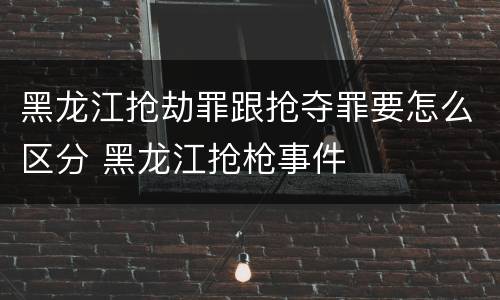 黑龙江抢劫罪跟抢夺罪要怎么区分 黑龙江抢枪事件