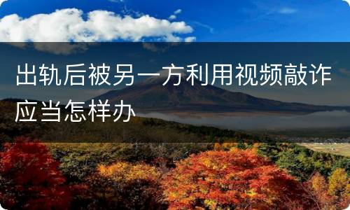 出轨后被另一方利用视频敲诈应当怎样办