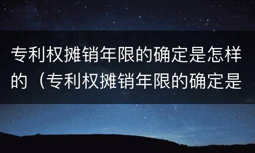 专利权摊销年限的确定是怎样的（专利权摊销年限的确定是怎样的方法）