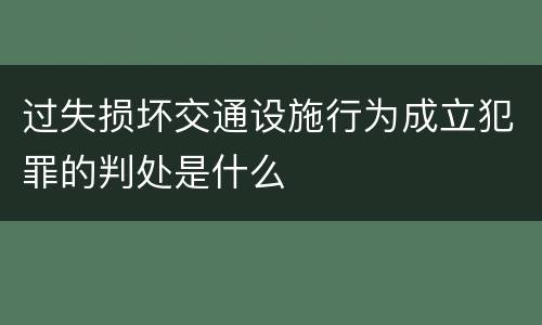 过失损坏交通设施行为成立犯罪的判处是什么