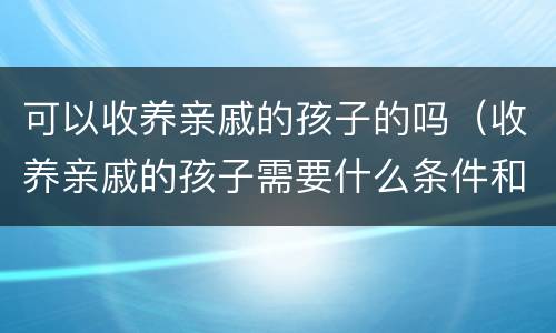 可以收养亲戚的孩子的吗（收养亲戚的孩子需要什么条件和手续）