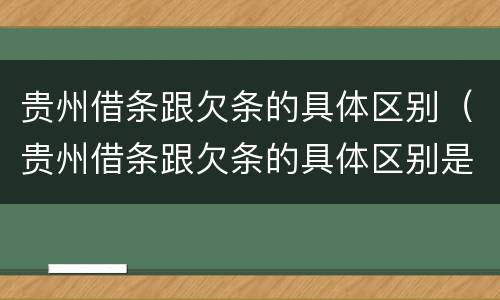 贵州借条跟欠条的具体区别（贵州借条跟欠条的具体区别是什么）
