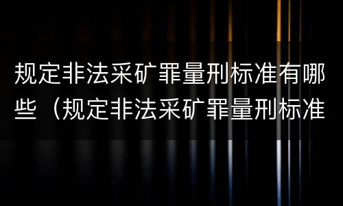 规定非法采矿罪量刑标准有哪些（规定非法采矿罪量刑标准有哪些内容）