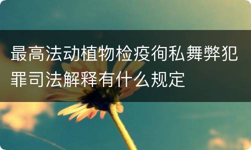最高法动植物检疫徇私舞弊犯罪司法解释有什么规定