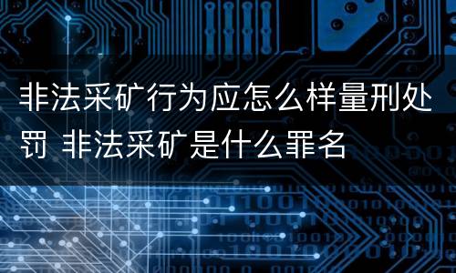 非法采矿行为应怎么样量刑处罚 非法采矿是什么罪名