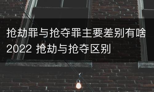 抢劫罪与抢夺罪主要差别有啥2022 抢劫与抢夺区别