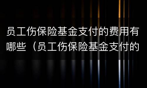 员工伤保险基金支付的费用有哪些（员工伤保险基金支付的费用有哪些项目）