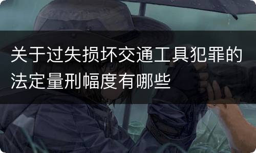 关于过失损坏交通工具犯罪的法定量刑幅度有哪些