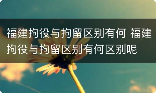 福建拘役与拘留区别有何 福建拘役与拘留区别有何区别呢