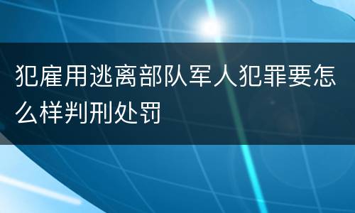 犯雇用逃离部队军人犯罪要怎么样判刑处罚