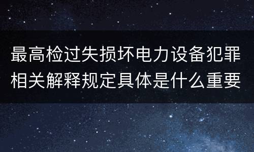 最高检过失损坏电力设备犯罪相关解释规定具体是什么重要内容