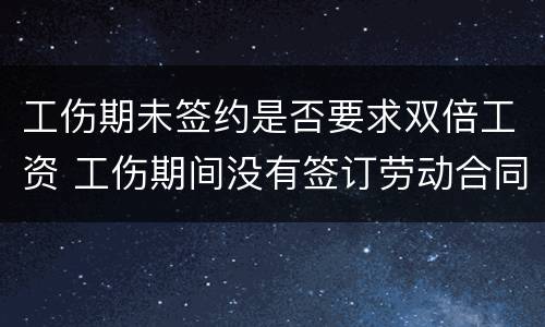 工伤期未签约是否要求双倍工资 工伤期间没有签订劳动合同