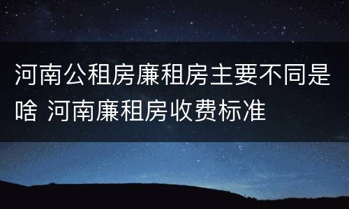 河南公租房廉租房主要不同是啥 河南廉租房收费标准