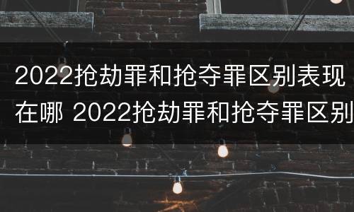 2022抢劫罪和抢夺罪区别表现在哪 2022抢劫罪和抢夺罪区别表现在哪方面
