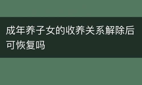 成年养子女的收养关系解除后可恢复吗
