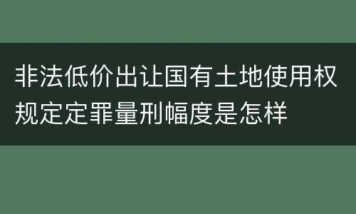 非法低价出让国有土地使用权规定定罪量刑幅度是怎样