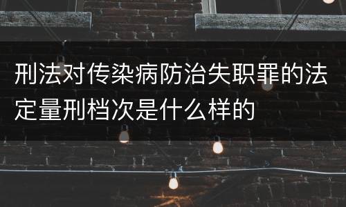 刑法对传染病防治失职罪的法定量刑档次是什么样的