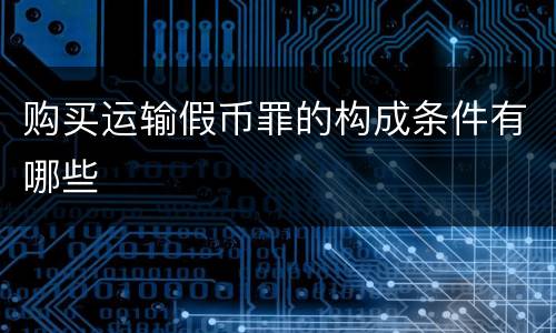购买运输假币罪的构成条件有哪些