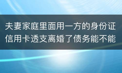 夫妻家庭里面用一方的身份证信用卡透支离婚了债务能不能共同分担