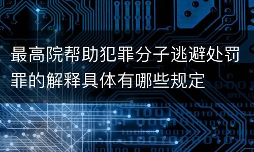 最高院帮助犯罪分子逃避处罚罪的解释具体有哪些规定