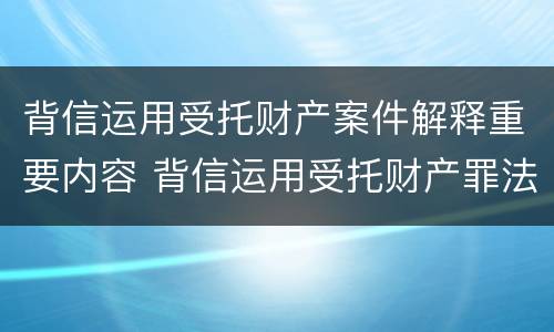 背信运用受托财产案件解释重要内容 背信运用受托财产罪法条