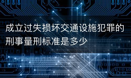 成立过失损坏交通设施犯罪的刑事量刑标准是多少