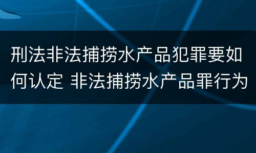 刑法非法捕捞水产品犯罪要如何认定 非法捕捞水产品罪行为犯