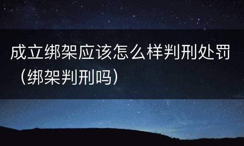 成立绑架应该怎么样判刑处罚（绑架判刑吗）