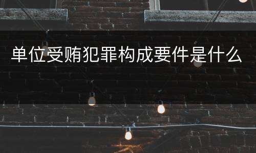 单位受贿犯罪构成要件是什么