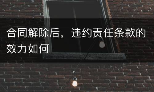合同解除后，违约责任条款的效力如何